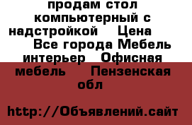 продам стол компьютерный с надстройкой. › Цена ­ 2 000 - Все города Мебель, интерьер » Офисная мебель   . Пензенская обл.